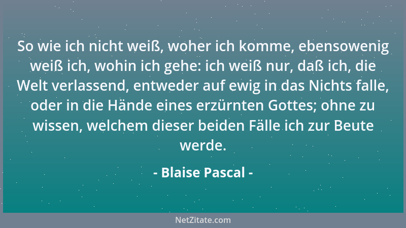 Blaise Pascal - So wie ich nicht weiß, woher ich komme, ebensowenig weiß ich, wohin ich gehe: ich weiß nur, daß ich, die We...