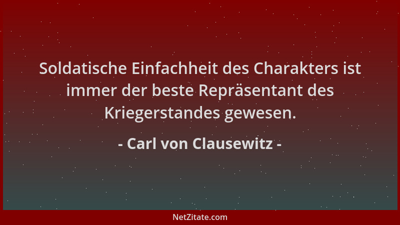 Carl von Clausewitz - Soldatische Einfachheit des Charakters ist immer der beste Repräsentant des Kriegerstandes gewesen....