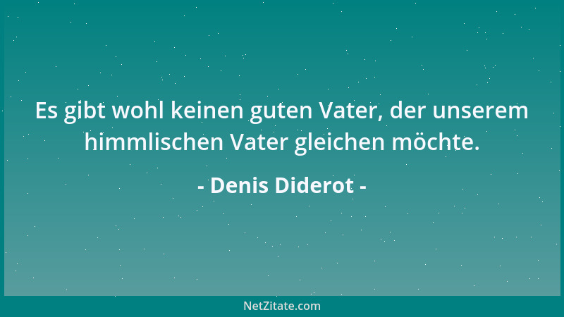 Denis Diderot - Es gibt wohl keinen guten Vater, der unserem himmlischen Vater gleichen möchte....