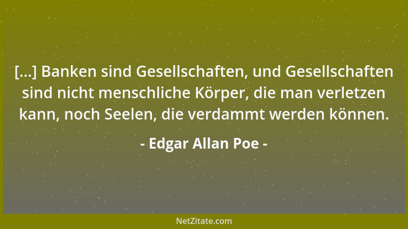 Edgar Allan Poe - [...] Banken sind Gesellschaften, und Gesellschaften sind nicht menschliche Körper, die man verletzen kan...