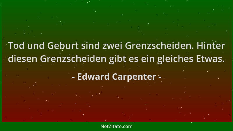 Edward Carpenter - Tod und Geburt sind zwei Grenzscheiden. Hinter diesen Grenzscheiden gibt es ein gleiches Etwas....