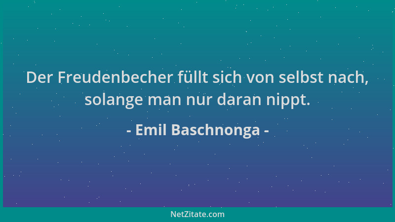 Emil Baschnonga - Der Freudenbecher füllt sich von selbst nach, solange man nur daran nippt....