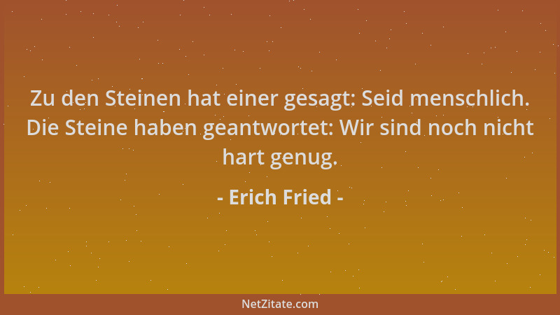 Erich Fried - Zu den Steinen hat einer gesagt: Seid menschlich. Die Steine haben geantwortet: Wir sind noch nicht hart genu...