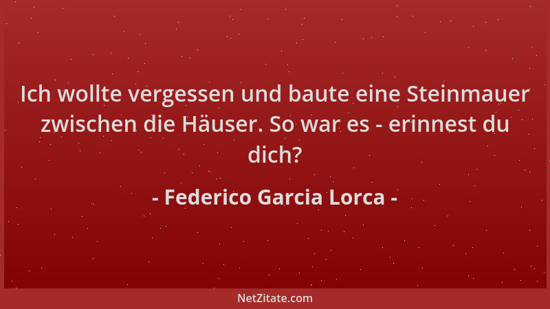 Federico Garcia Lorca - Ich wollte vergessen und baute eine Steinmauer zwischen die Häuser. So war es - erinnest du dich?...