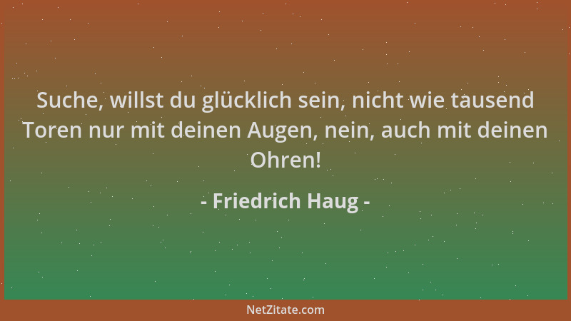 Friedrich Haug - Suche, willst du glücklich sein, nicht wie tausend Toren nur mit deinen Augen, nein, auch mit deinen Ohren...