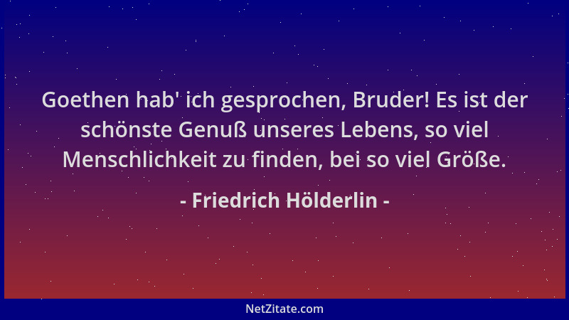 Friedrich Hölderlin - Goethen hab ' ich gesprochen, Bruder! Es ist der schönste Genuß unseres Lebens, so viel Menschlichkeit...