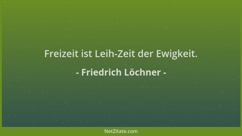 Friedrich Löchner - Freizeit ist Leih-Zeit der Ewigkeit....