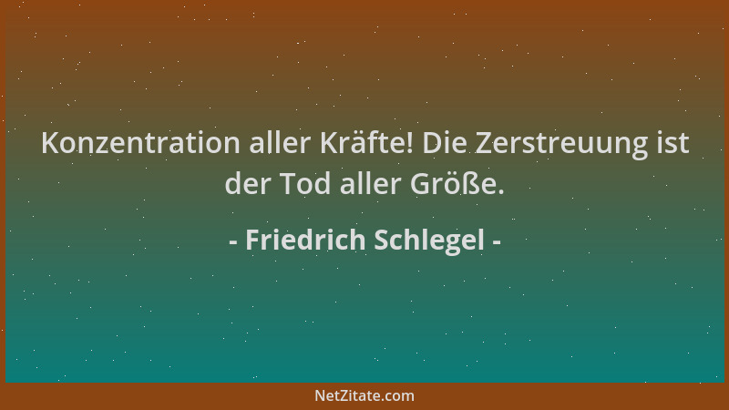 Friedrich Schlegel - Konzentration aller Kräfte! Die Zerstreuung ist der Tod aller Größe....