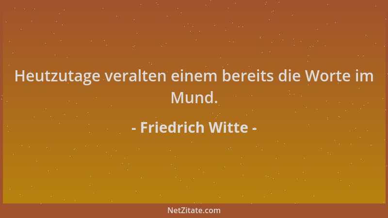 Friedrich Witte - Heutzutage veralten einem bereits die Worte im Mund....