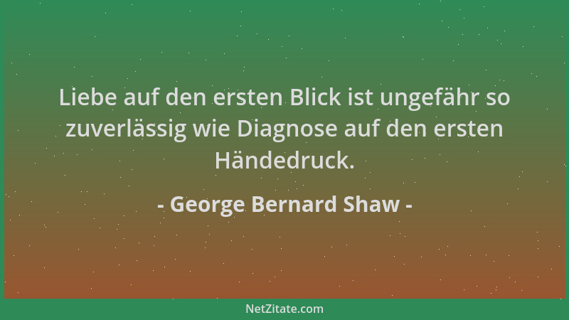 George Bernard Shaw - Liebe auf den ersten Blick ist ungefähr so zuverlässig wie Diagnose auf den ersten Händedruck....