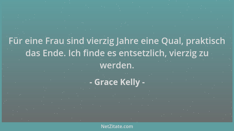 Grace Kelly - Für eine Frau sind vierzig Jahre eine Qual, praktisch das Ende. Ich finde es entsetzlich, vierzig zu werden....