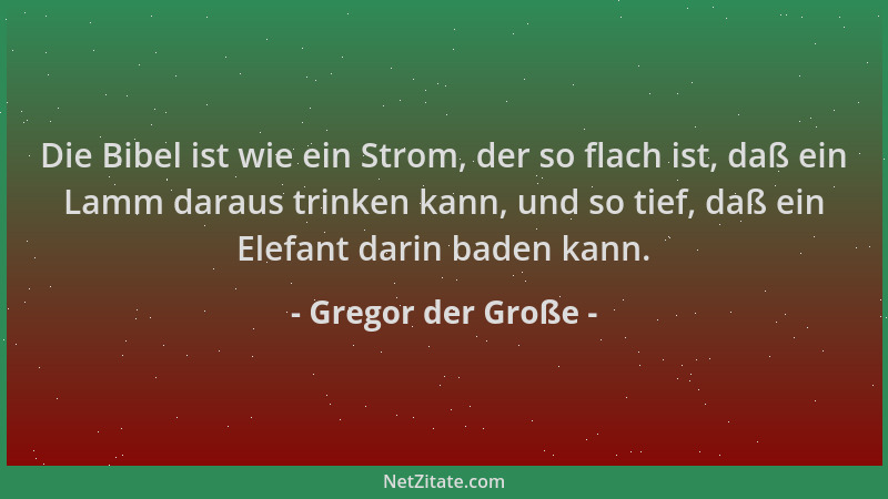 Gregor der Große - Die Bibel ist wie ein Strom, der so flach ist, daß ein Lamm daraus trinken kann, und so tief, daß ein El...