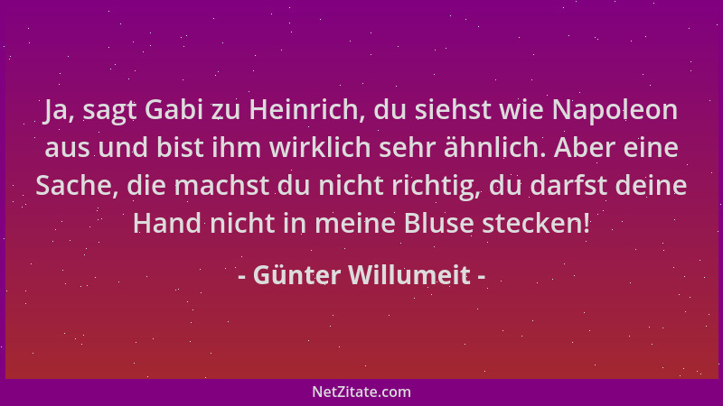 Günter Willumeit - Ja, sagt Gabi zu Heinrich, du siehst wie Napoleon aus und bist ihm wirklich sehr ähnlich. Aber eine Sach...