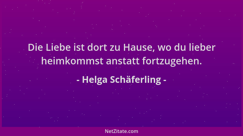 Helga Schäferling - Die Liebe ist dort zu Hause, wo du lieber heimkommst anstatt fortzugehen....