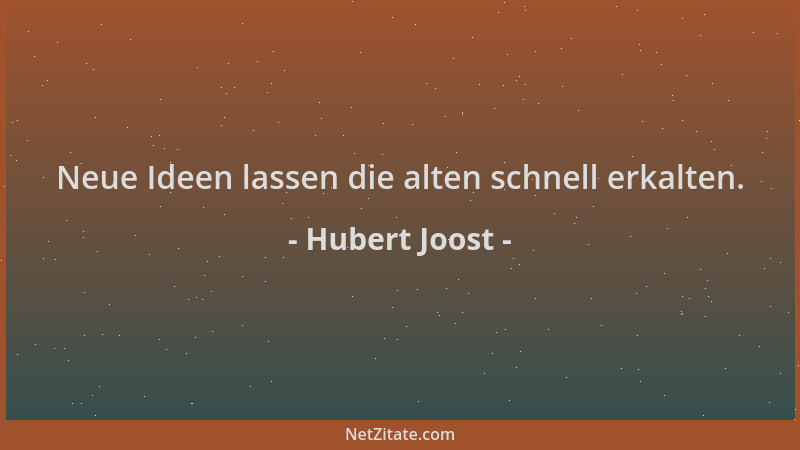 Hubert Joost - Neue Ideen lassen die alten schnell erkalten....