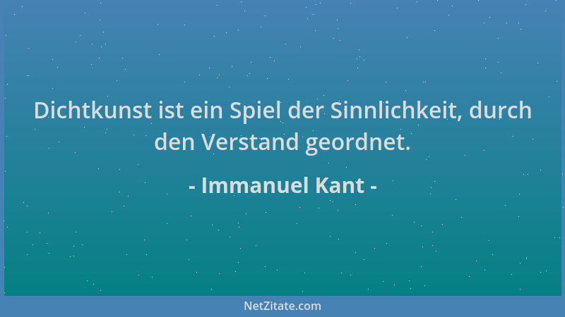Immanuel Kant - Dichtkunst ist ein Spiel der Sinnlichkeit, durch den Verstand geordnet....