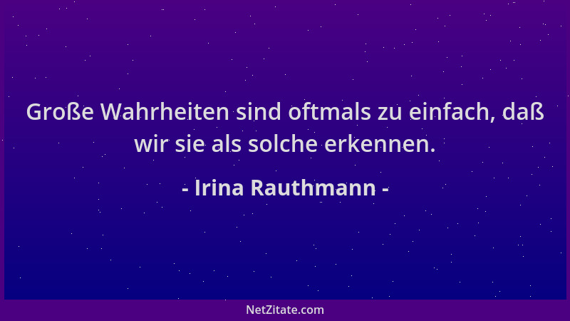 Irina Rauthmann - Große Wahrheiten sind oftmals zu einfach, daß wir sie als solche erkennen....
