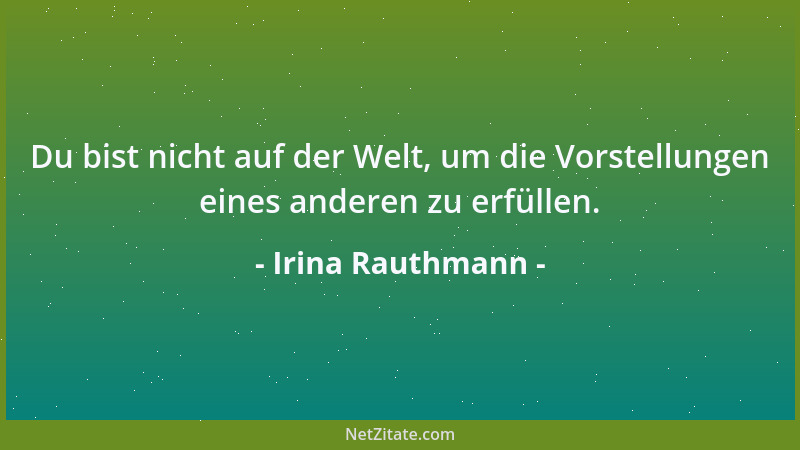 Irina Rauthmann - Du bist nicht auf der Welt, um die Vorstellungen eines anderen zu erfüllen....