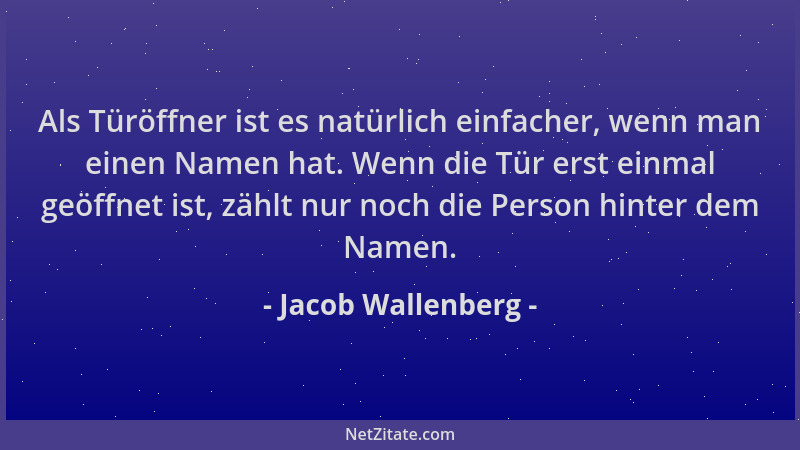 Jacob Wallenberg - Als Türöffner ist es natürlich einfacher, wenn man einen Namen hat. Wenn die Tür erst einmal geöffnet is...