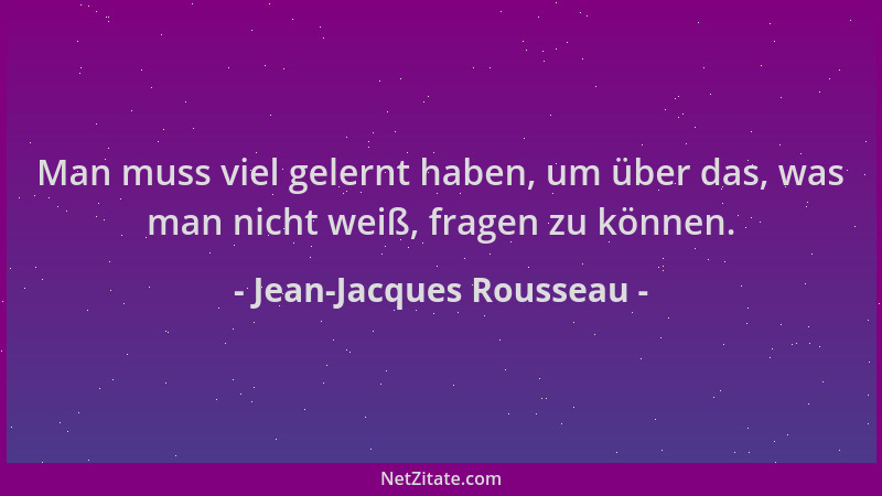 Jean-Jacques Rousseau - Man muss viel gelernt haben, um über das, was man nicht weiß, fragen zu können....