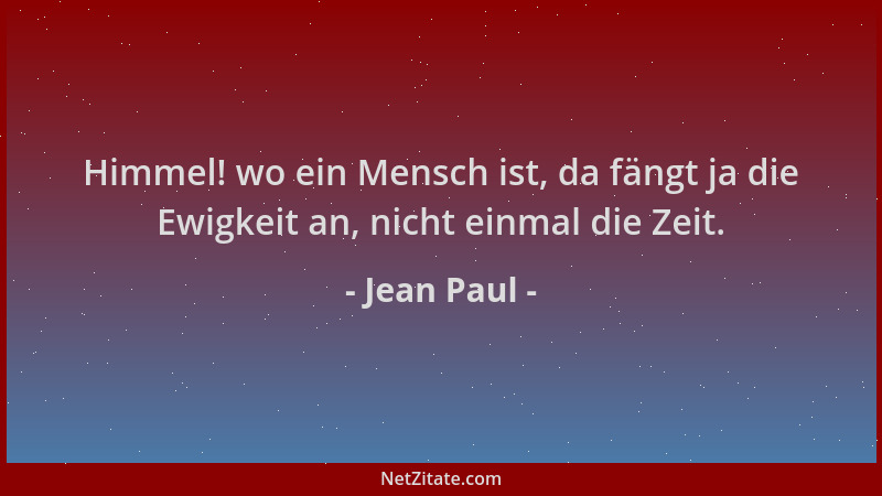 Jean Paul - Himmel! wo ein Mensch ist, da fängt ja die Ewigkeit an, nicht einmal die Zeit....