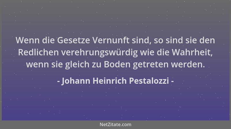 Johann Heinrich Pestalozzi - Wenn die Gesetze Vernunft sind, so sind sie den Redlichen verehrungswürdig wie die Wahrheit, w...