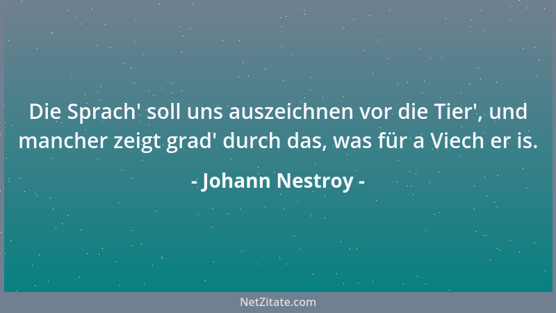Johann Nestroy - Die Sprach ' soll uns auszeichnen vor die Tier ', und mancher zeigt grad ' durch das, was für a Viech er is....