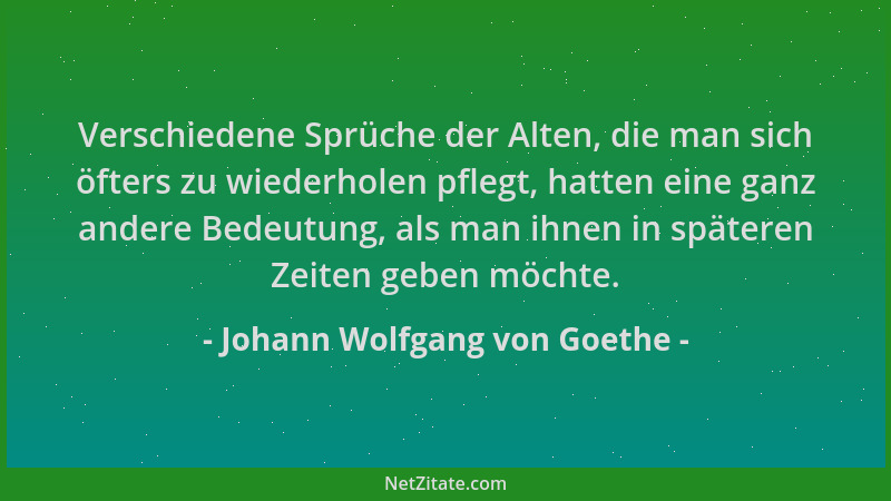 Johann Wolfgang von Goethe - Verschiedene Sprüche der Alten, die man sich öfters zu wiederholen pflegt, hatten eine ganz an...
