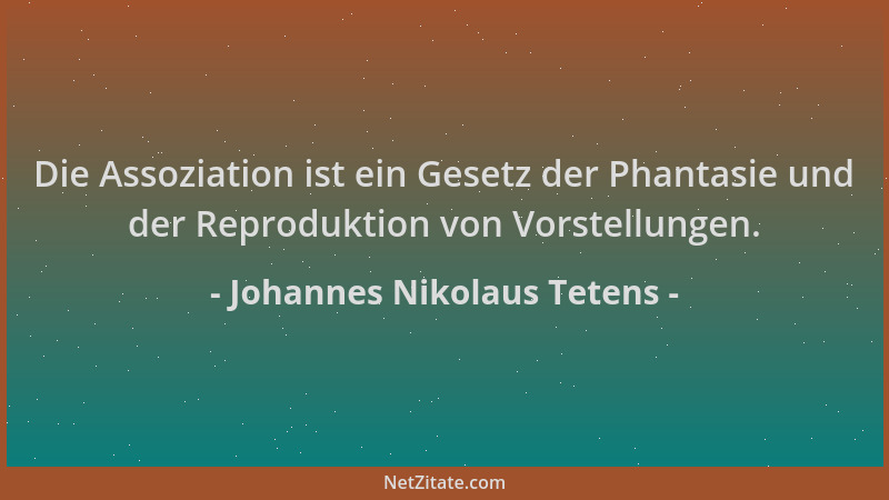 Johannes Nikolaus Tetens - Die Assoziation ist ein Gesetz der Phantasie und der Reproduktion von Vorstellungen....
