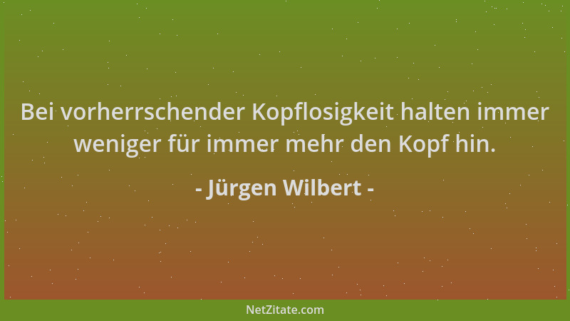 Jürgen Wilbert - Bei vorherrschender Kopflosigkeit halten immer weniger für immer mehr den Kopf hin....