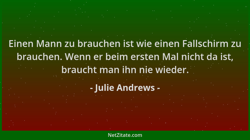 Julie Andrews - Einen Mann zu brauchen ist wie einen Fallschirm zu brauchen. Wenn er beim ersten Mal nicht da ist, braucht...