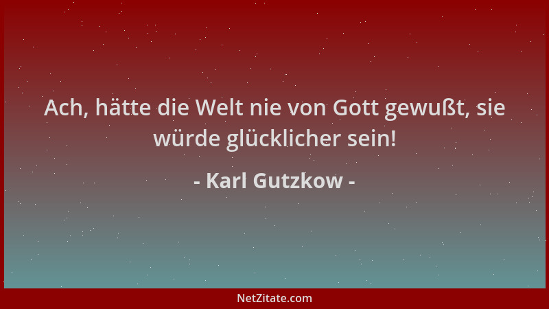 Karl Gutzkow - Ach, hätte die Welt nie von Gott gewußt, sie würde glücklicher sein!...