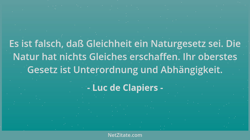 Luc de Clapiers - Es ist falsch, daß Gleichheit ein Naturgesetz sei. Die Natur hat nichts Gleiches erschaffen. Ihr oberstes...