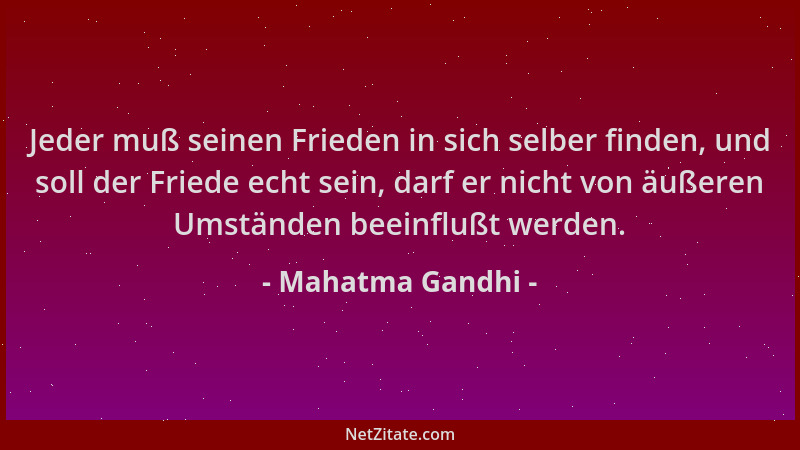 Mahatma Gandhi - Jeder muß seinen Frieden in sich selber finden, und soll der Friede echt sein, darf er nicht von äußeren U...