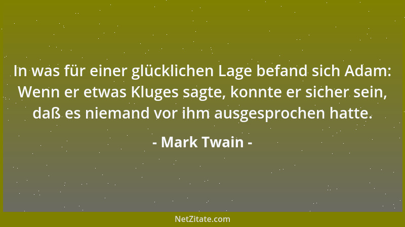 Mark Twain - In was für einer glücklichen Lage befand sich Adam: Wenn er etwas Kluges sagte, konnte er sicher sein, daß es...