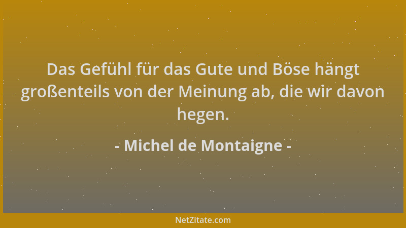 Michel de Montaigne - Das Gefühl für das Gute und Böse hängt großenteils von der Meinung ab, die wir davon hegen....