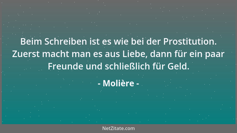 Molière - Beim Schreiben ist es wie bei der Prostitution. Zuerst macht man es aus Liebe, dann für ein paar Freunde und schl...