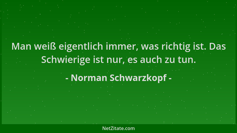 Norman Schwarzkopf - Man weiß eigentlich immer, was richtig ist. Das Schwierige ist nur, es auch zu tun....