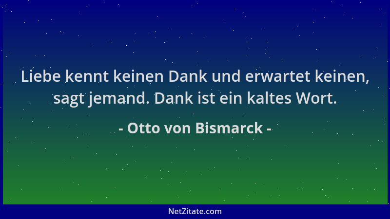 Otto von Bismarck - Liebe kennt keinen Dank und erwartet keinen, sagt jemand. Dank ist ein kaltes Wort....