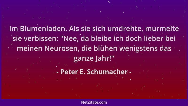 Peter E. Schumacher - Im Blumenladen. Als sie sich umdrehte, murmelte sie verbissen:  "Nee, da bleibe ich doch lieber bei me...
