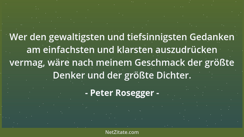 Peter Rosegger - Wer den gewaltigsten und tiefsinnigsten Gedanken am einfachsten und klarsten auszudrücken vermag, wäre nac...