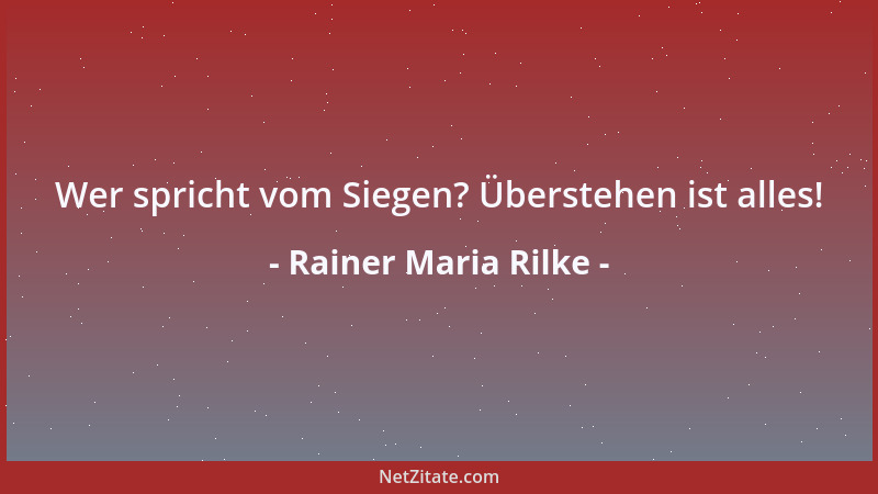 Rainer Maria Rilke - Wer spricht vom Siegen? Überstehen ist alles!...