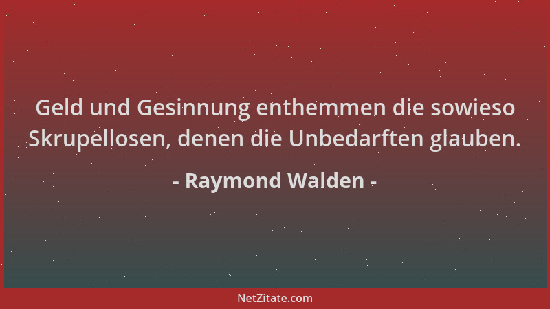Raymond Walden - Geld und Gesinnung enthemmen die sowieso Skrupellosen, denen die Unbedarften glauben....