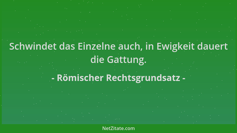 Römischer Rechtsgrundsatz - Schwindet das Einzelne auch, in Ewigkeit dauert die Gattung....
