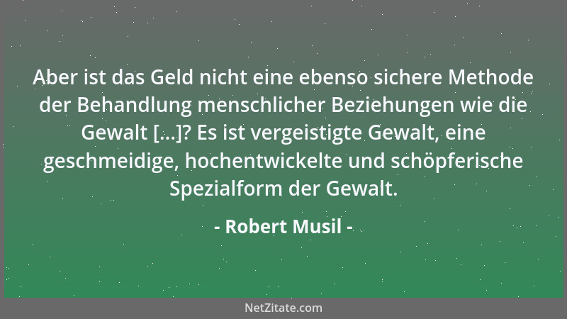 Robert Musil - Aber ist das Geld nicht eine ebenso sichere Methode der Behandlung menschlicher Beziehungen wie die Gewalt [...