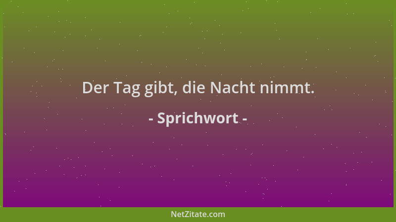 Sprichwort - Der Tag gibt, die Nacht nimmt....
