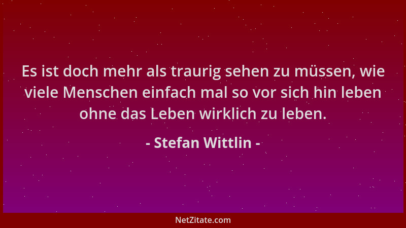 Stefan Wittlin - Es ist doch mehr als traurig sehen zu müssen, wie viele Menschen einfach mal so vor sich hin leben ohne da...