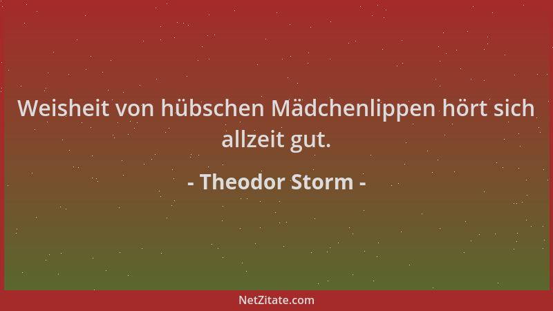 Theodor Storm - Weisheit von hübschen Mädchenlippen hört sich allzeit gut....