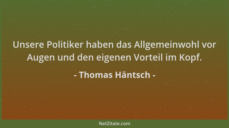 Thomas Häntsch - Unsere Politiker haben das Allgemeinwohl vor Augen und den eigenen Vorteil im Kopf....