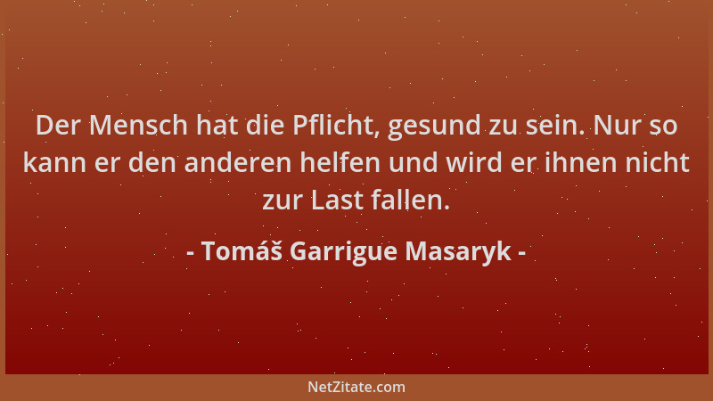 Tomáš Garrigue Masaryk - Der Mensch hat die Pflicht, gesund zu sein. Nur so kann er den anderen helfen und wird er ihnen ni...
